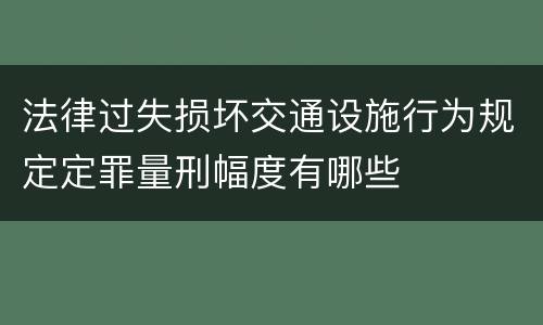 法律过失损坏交通设施行为规定定罪量刑幅度有哪些