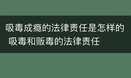 吸毒成瘾的法律责任是怎样的 吸毒和贩毒的法律责任
