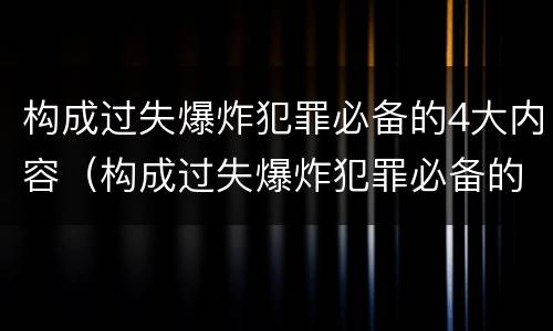 构成过失爆炸犯罪必备的4大内容（构成过失爆炸犯罪必备的4大内容是什么）