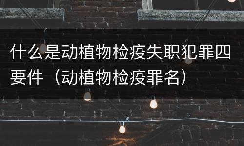 什么是动植物检疫失职犯罪四要件（动植物检疫罪名）