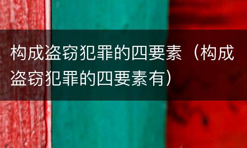 构成盗窃犯罪的四要素（构成盗窃犯罪的四要素有）