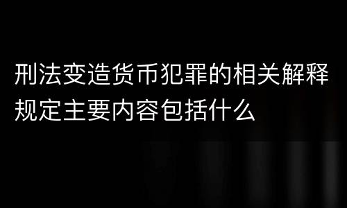 刑法变造货币犯罪的相关解释规定主要内容包括什么