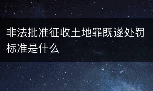 非法批准征收土地罪既遂处罚标准是什么