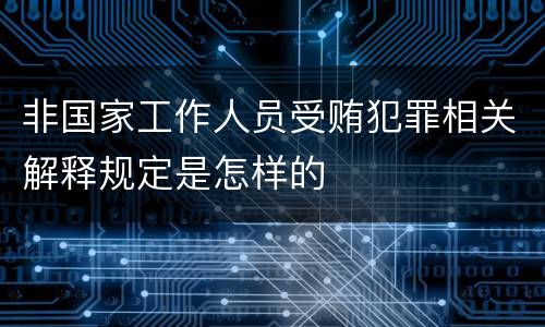 非国家工作人员受贿犯罪相关解释规定是怎样的