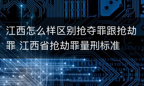 江西怎么样区别抢夺罪跟抢劫罪 江西省抢劫罪量刑标准