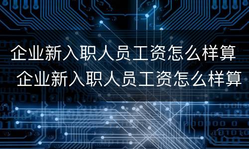 企业新入职人员工资怎么样算 企业新入职人员工资怎么样算正常