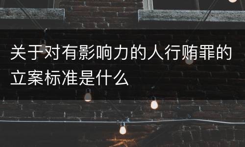 关于对有影响力的人行贿罪的立案标准是什么