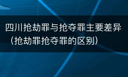 四川抢劫罪与抢夺罪主要差异（抢劫罪抢夺罪的区别）