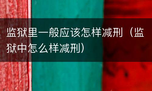 监狱里一般应该怎样减刑（监狱中怎么样减刑）