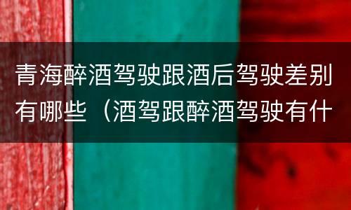 青海醉酒驾驶跟酒后驾驶差别有哪些（酒驾跟醉酒驾驶有什么区别）