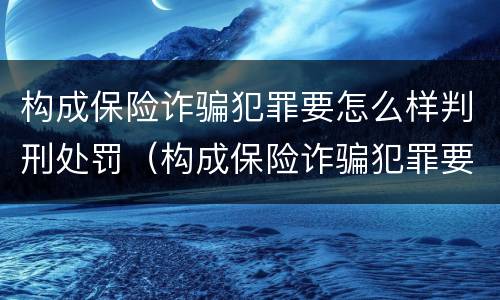 构成保险诈骗犯罪要怎么样判刑处罚（构成保险诈骗犯罪要怎么样判刑处罚案例）