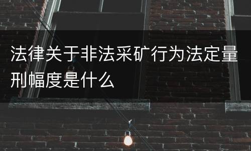 法律关于非法采矿行为法定量刑幅度是什么