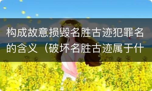 构成故意损毁名胜古迹犯罪名的含义（破坏名胜古迹属于什么违法行为）