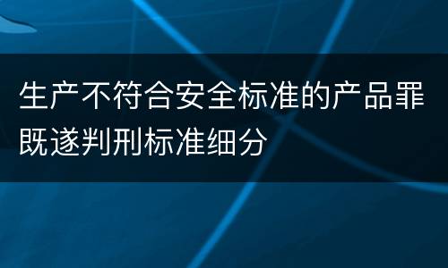 生产不符合安全标准的产品罪既遂判刑标准细分