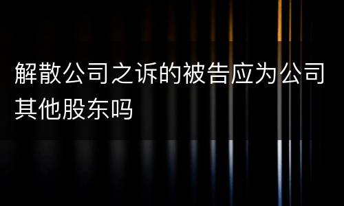 解散公司之诉的被告应为公司其他股东吗