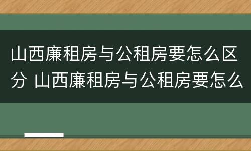山西廉租房与公租房要怎么区分 山西廉租房与公租房要怎么区分呢