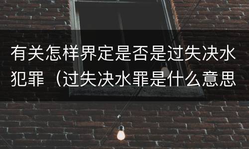 有关怎样界定是否是过失决水犯罪（过失决水罪是什么意思）