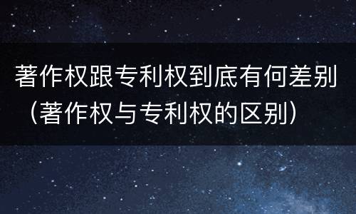 著作权跟专利权到底有何差别（著作权与专利权的区别）