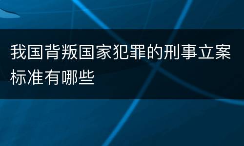 我国背叛国家犯罪的刑事立案标准有哪些