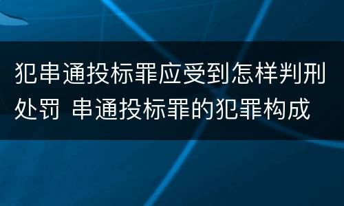 犯串通投标罪应受到怎样判刑处罚 串通投标罪的犯罪构成