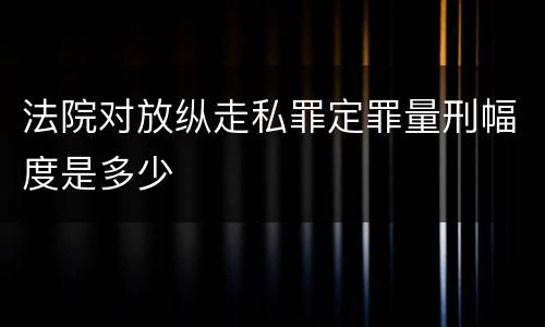 法院对放纵走私罪定罪量刑幅度是多少