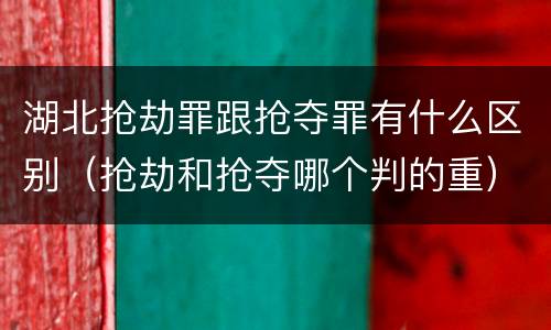 湖北抢劫罪跟抢夺罪有什么区别（抢劫和抢夺哪个判的重）