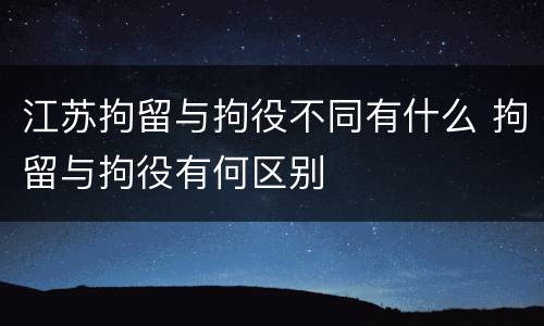 江苏拘留与拘役不同有什么 拘留与拘役有何区别