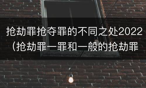 抢劫罪抢夺罪的不同之处2022（抢劫罪一罪和一般的抢劫罪）