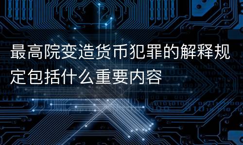 最高院变造货币犯罪的解释规定包括什么重要内容