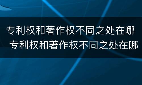 专利权和著作权不同之处在哪 专利权和著作权不同之处在哪些方面