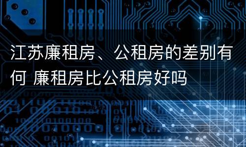江苏廉租房、公租房的差别有何 廉租房比公租房好吗