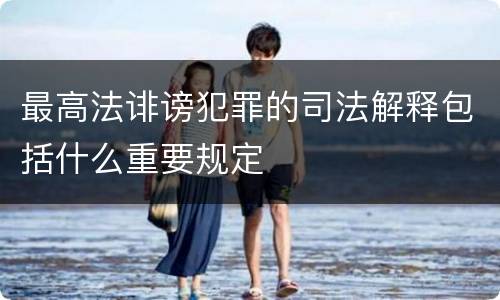最高法诽谤犯罪的司法解释包括什么重要规定