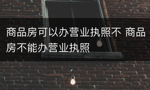 商品房可以办营业执照不 商品房不能办营业执照