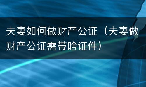 夫妻如何做财产公证（夫妻做财产公证需带啥证件）
