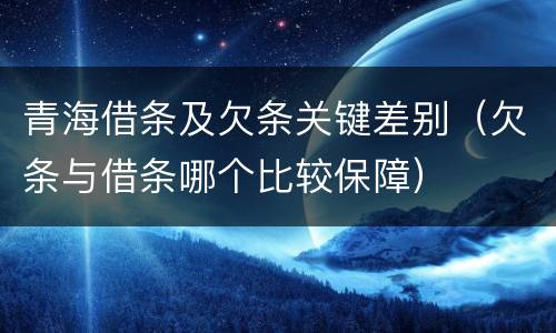 青海借条及欠条关键差别（欠条与借条哪个比较保障）