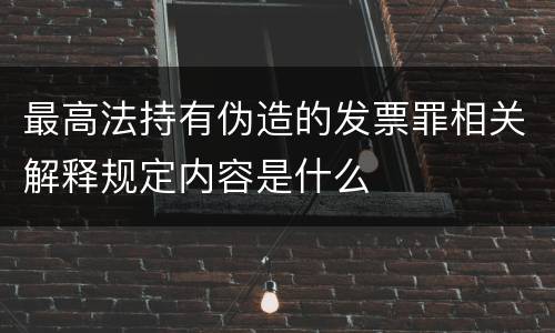 最高法持有伪造的发票罪相关解释规定内容是什么