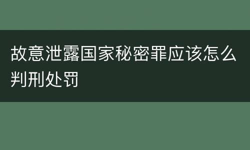 故意泄露国家秘密罪应该怎么判刑处罚