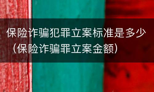 保险诈骗犯罪立案标准是多少（保险诈骗罪立案金额）