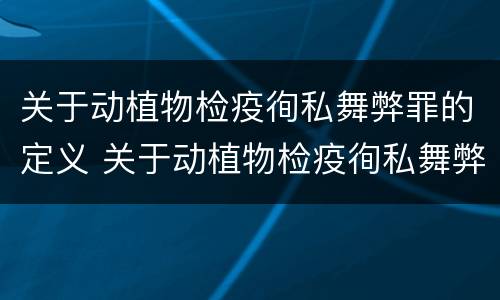 关于动植物检疫徇私舞弊罪的定义 关于动植物检疫徇私舞弊罪的定义