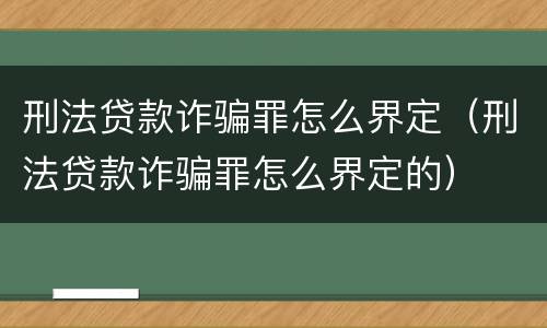刑法贷款诈骗罪怎么界定（刑法贷款诈骗罪怎么界定的）