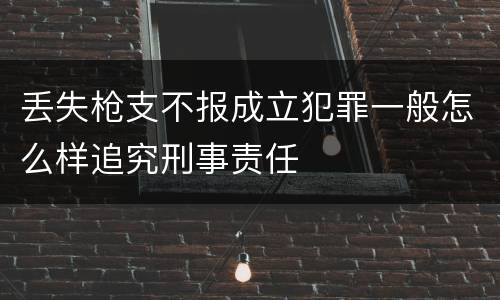 丢失枪支不报成立犯罪一般怎么样追究刑事责任