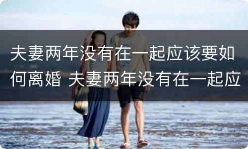夫妻两年没有在一起应该要如何离婚 夫妻两年没有在一起应该要如何离婚呢