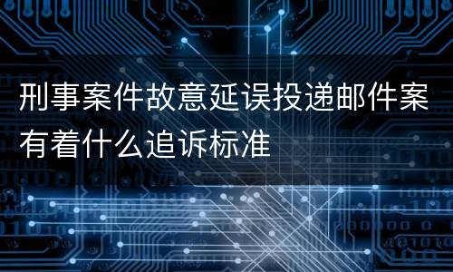 刑事案件故意延误投递邮件案有着什么追诉标准