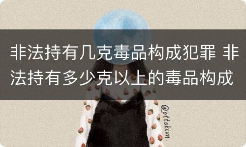 非法持有几克毒品构成犯罪 非法持有多少克以上的毒品构成非法持有毒品罪