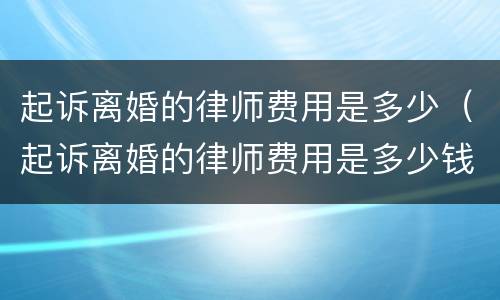 起诉离婚的律师费用是多少（起诉离婚的律师费用是多少钱?）