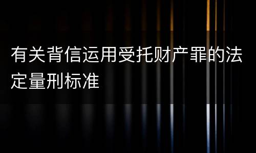 有关背信运用受托财产罪的法定量刑标准