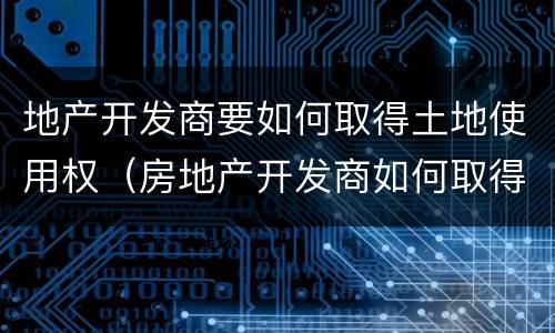 地产开发商要如何取得土地使用权（房地产开发商如何取得土地）