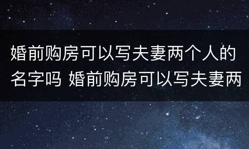 婚前购房可以写夫妻两个人的名字吗 婚前购房可以写夫妻两个人的名字吗合法吗