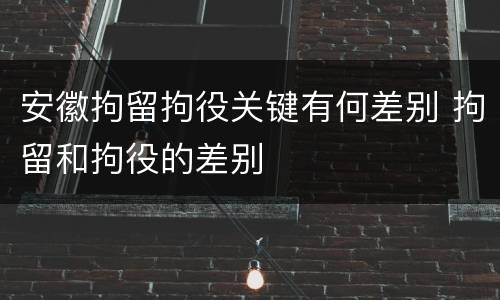 安徽拘留拘役关键有何差别 拘留和拘役的差别