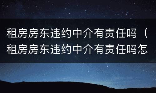 租房房东违约中介有责任吗（租房房东违约中介有责任吗怎么办）